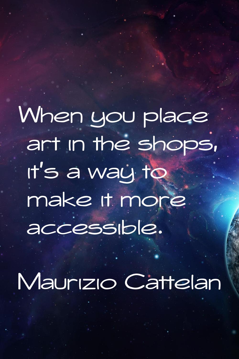 When you place art in the shops, it's a way to make it more accessible.