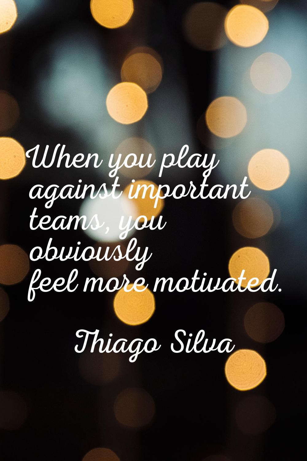 When you play against important teams, you obviously feel more motivated.