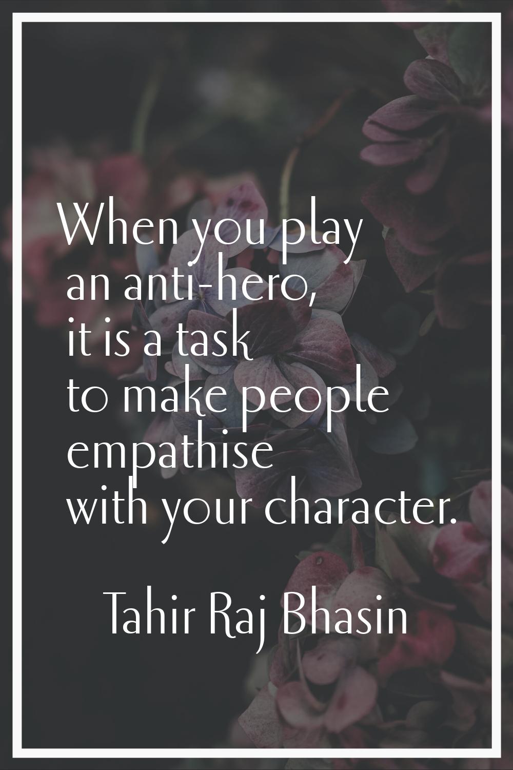 When you play an anti-hero, it is a task to make people empathise with your character.