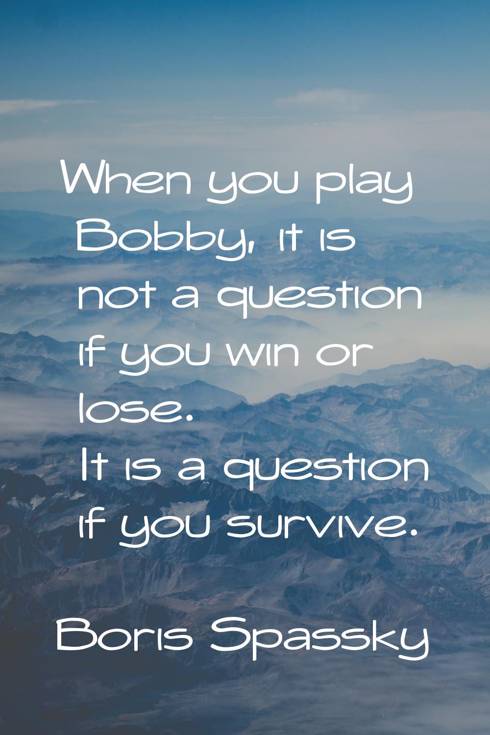 When you play Bobby, it is not a question if you win or lose. It is a question if you survive.