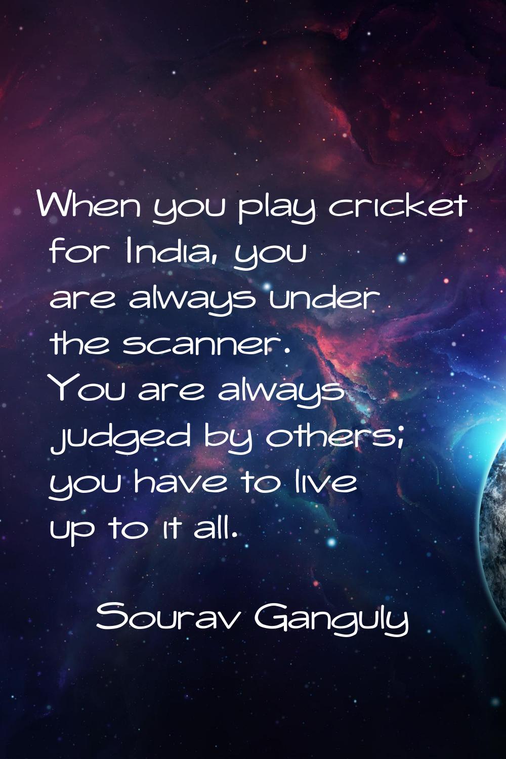 When you play cricket for India, you are always under the scanner. You are always judged by others;