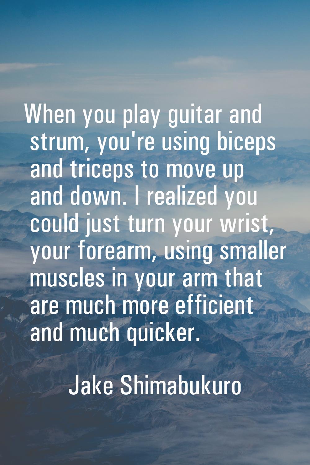 When you play guitar and strum, you're using biceps and triceps to move up and down. I realized you