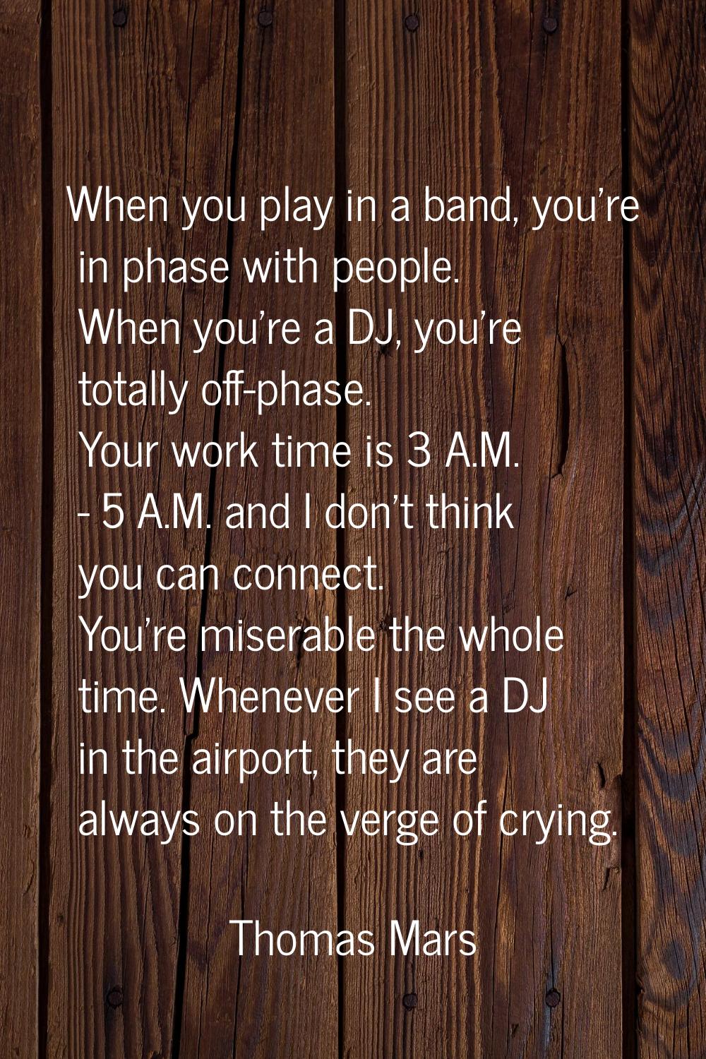 When you play in a band, you're in phase with people. When you're a DJ, you're totally off-phase. Y