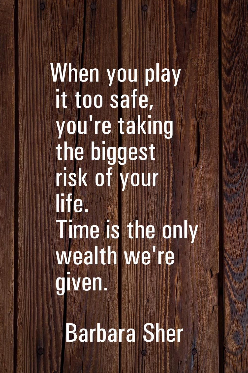 When you play it too safe, you're taking the biggest risk of your life. Time is the only wealth we'