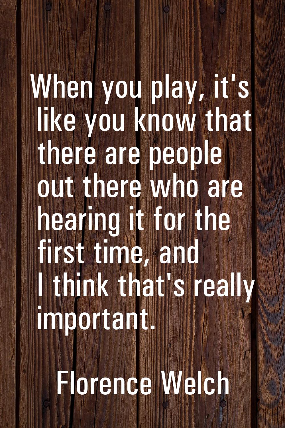 When you play, it's like you know that there are people out there who are hearing it for the first 