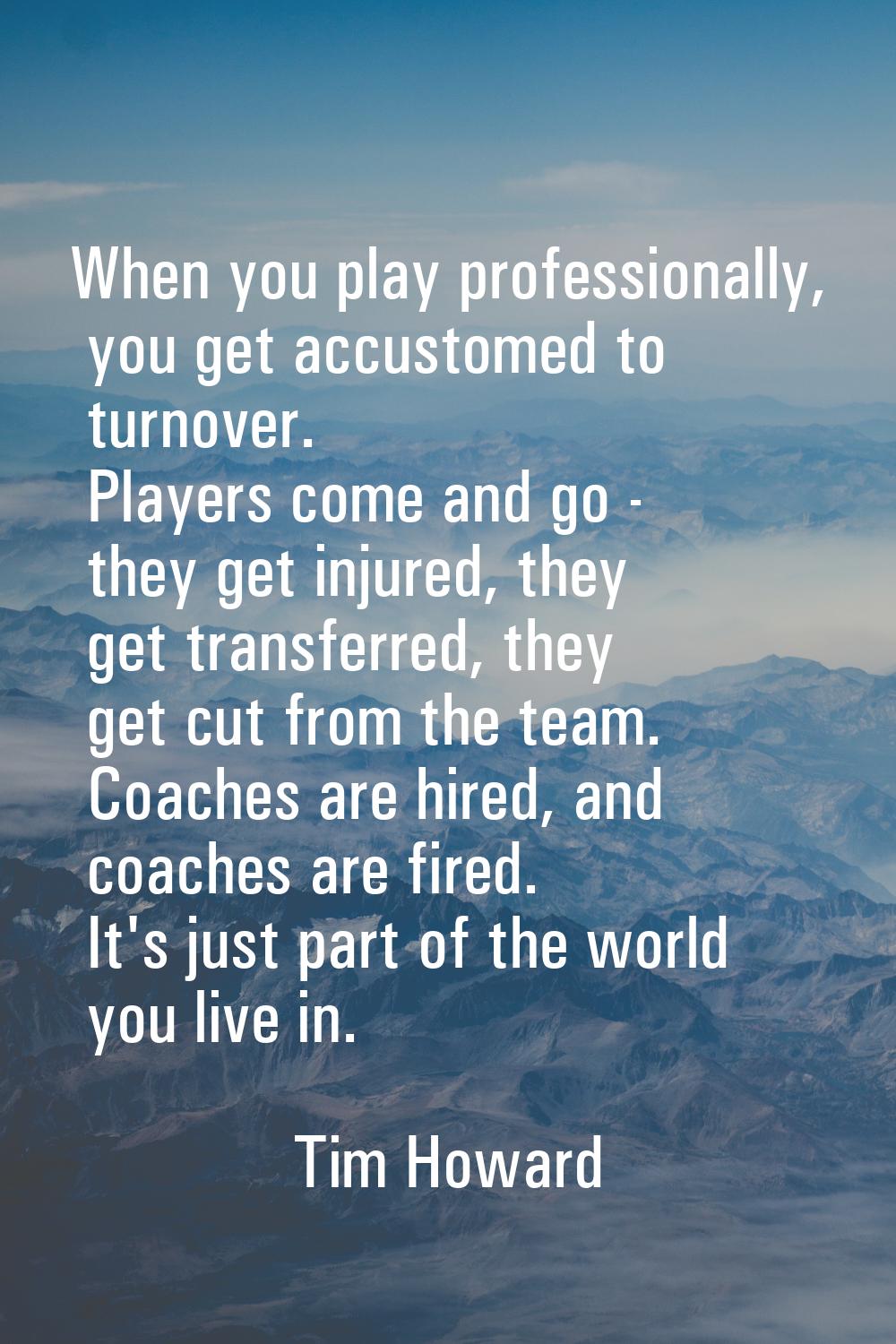 When you play professionally, you get accustomed to turnover. Players come and go - they get injure