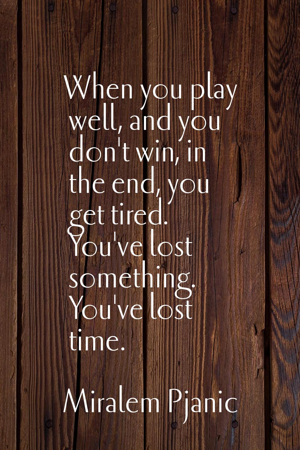 When you play well, and you don't win, in the end, you get tired. You've lost something. You've los
