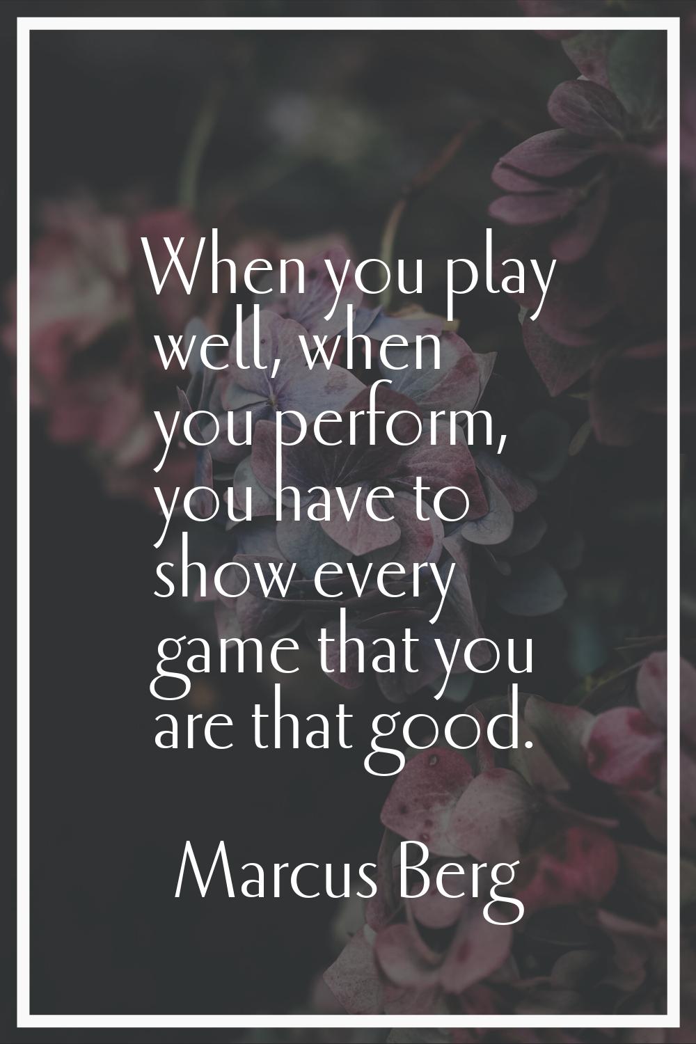 When you play well, when you perform, you have to show every game that you are that good.