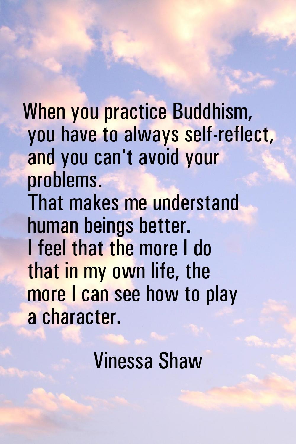 When you practice Buddhism, you have to always self-reflect, and you can't avoid your problems. Tha