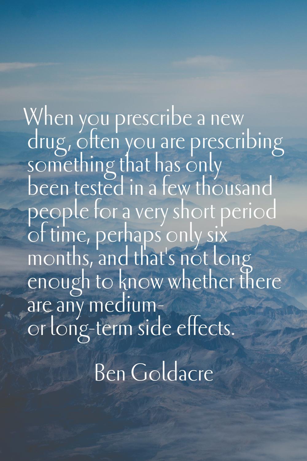 When you prescribe a new drug, often you are prescribing something that has only been tested in a f