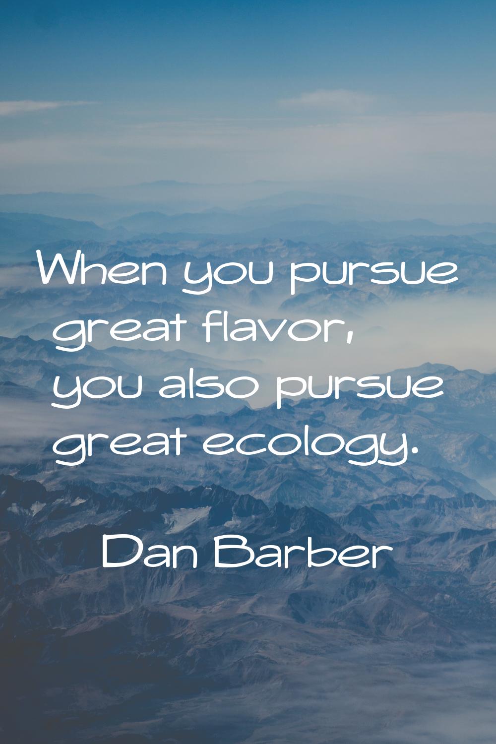 When you pursue great flavor, you also pursue great ecology.