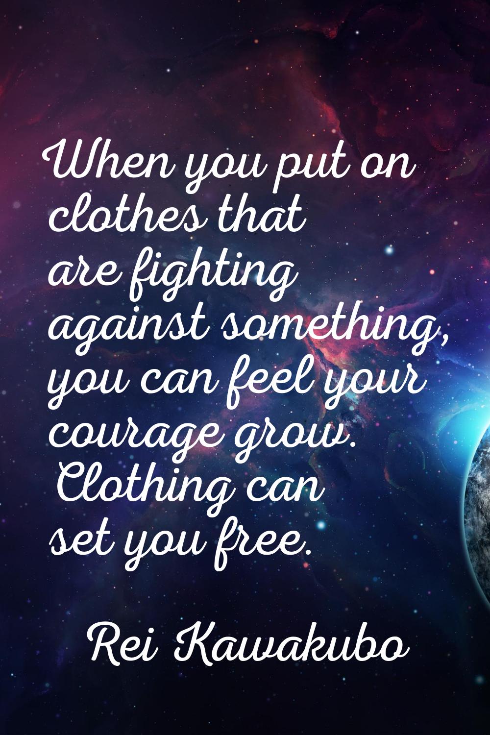 When you put on clothes that are fighting against something, you can feel your courage grow. Clothi