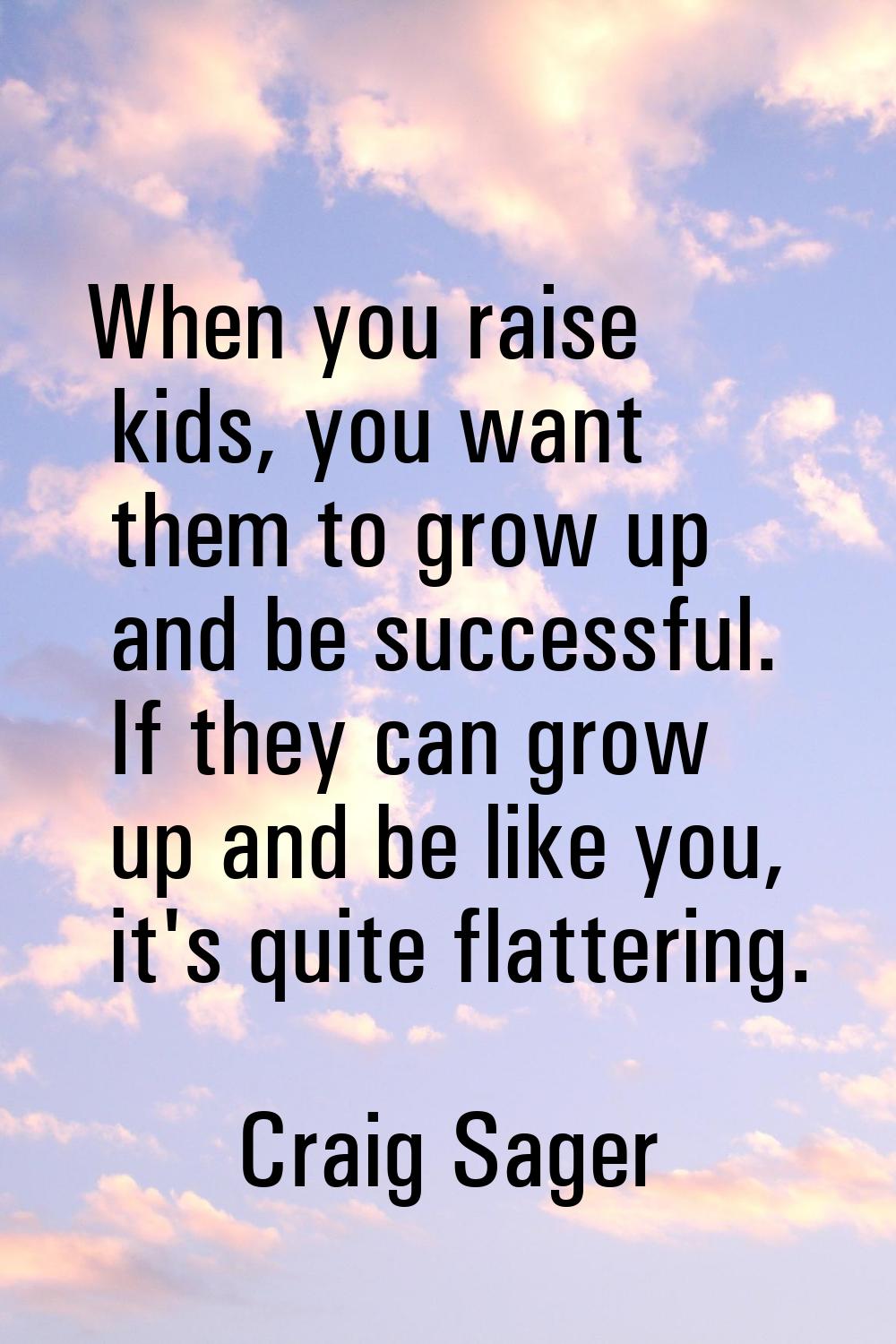 When you raise kids, you want them to grow up and be successful. If they can grow up and be like yo