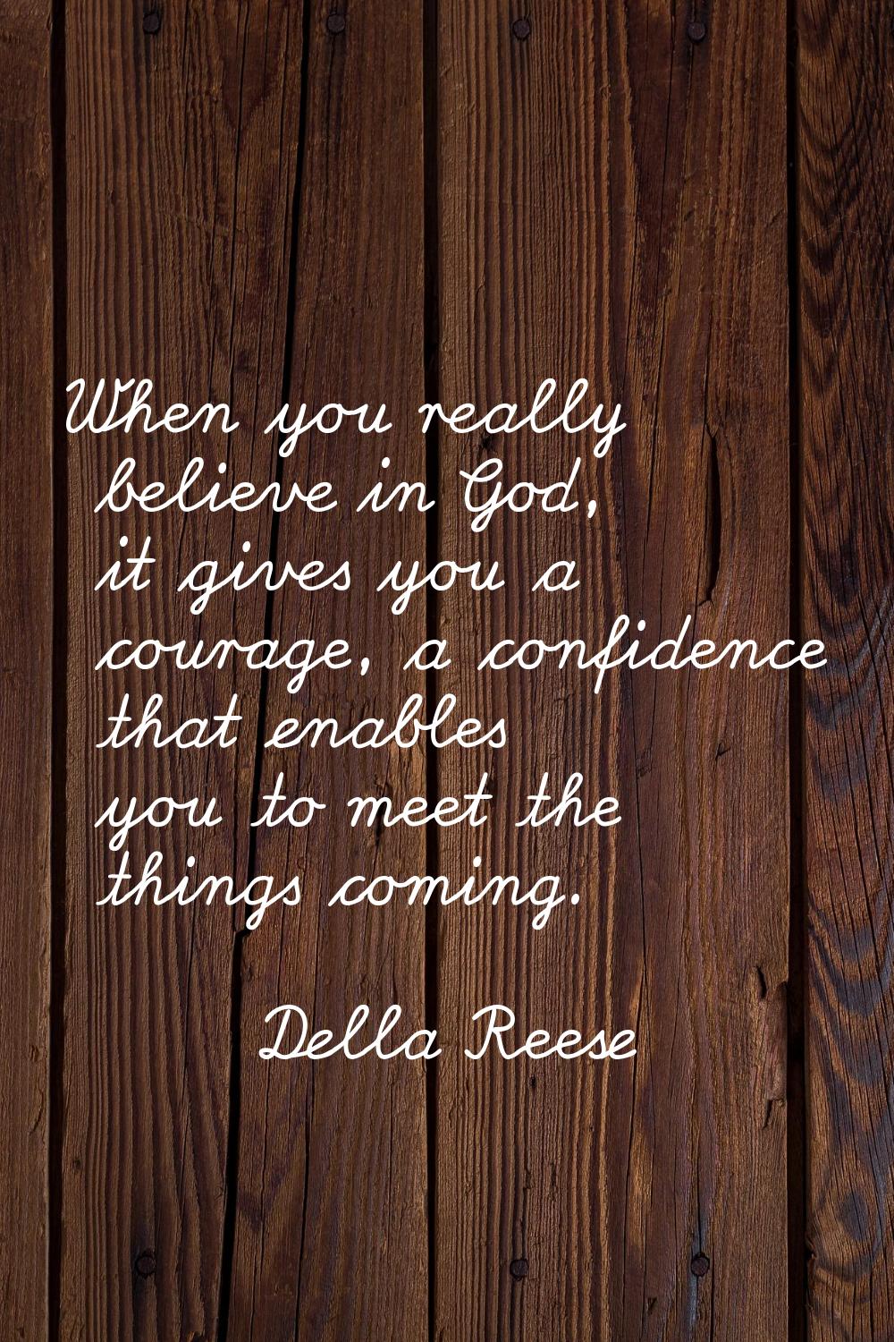 When you really believe in God, it gives you a courage, a confidence that enables you to meet the t