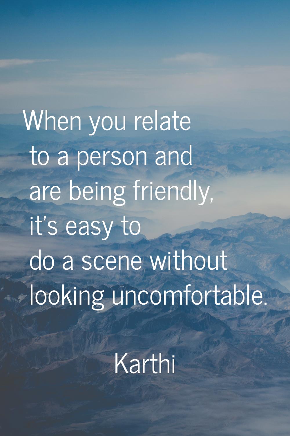 When you relate to a person and are being friendly, it's easy to do a scene without looking uncomfo