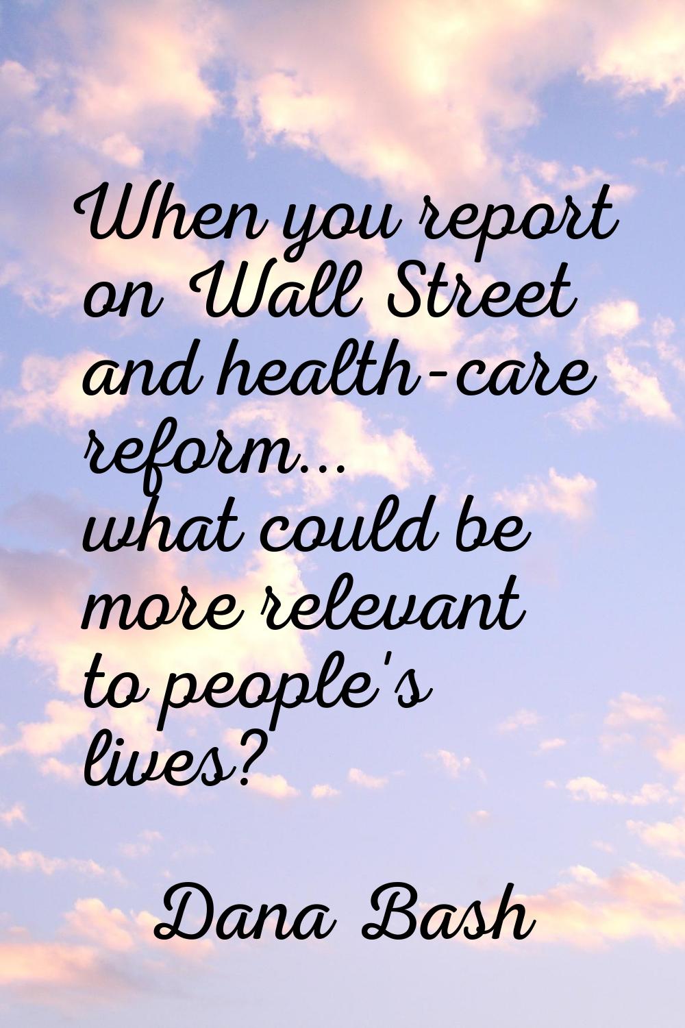 When you report on Wall Street and health-care reform... what could be more relevant to people's li