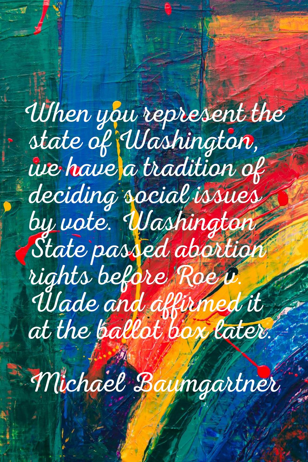 When you represent the state of Washington, we have a tradition of deciding social issues by vote. 