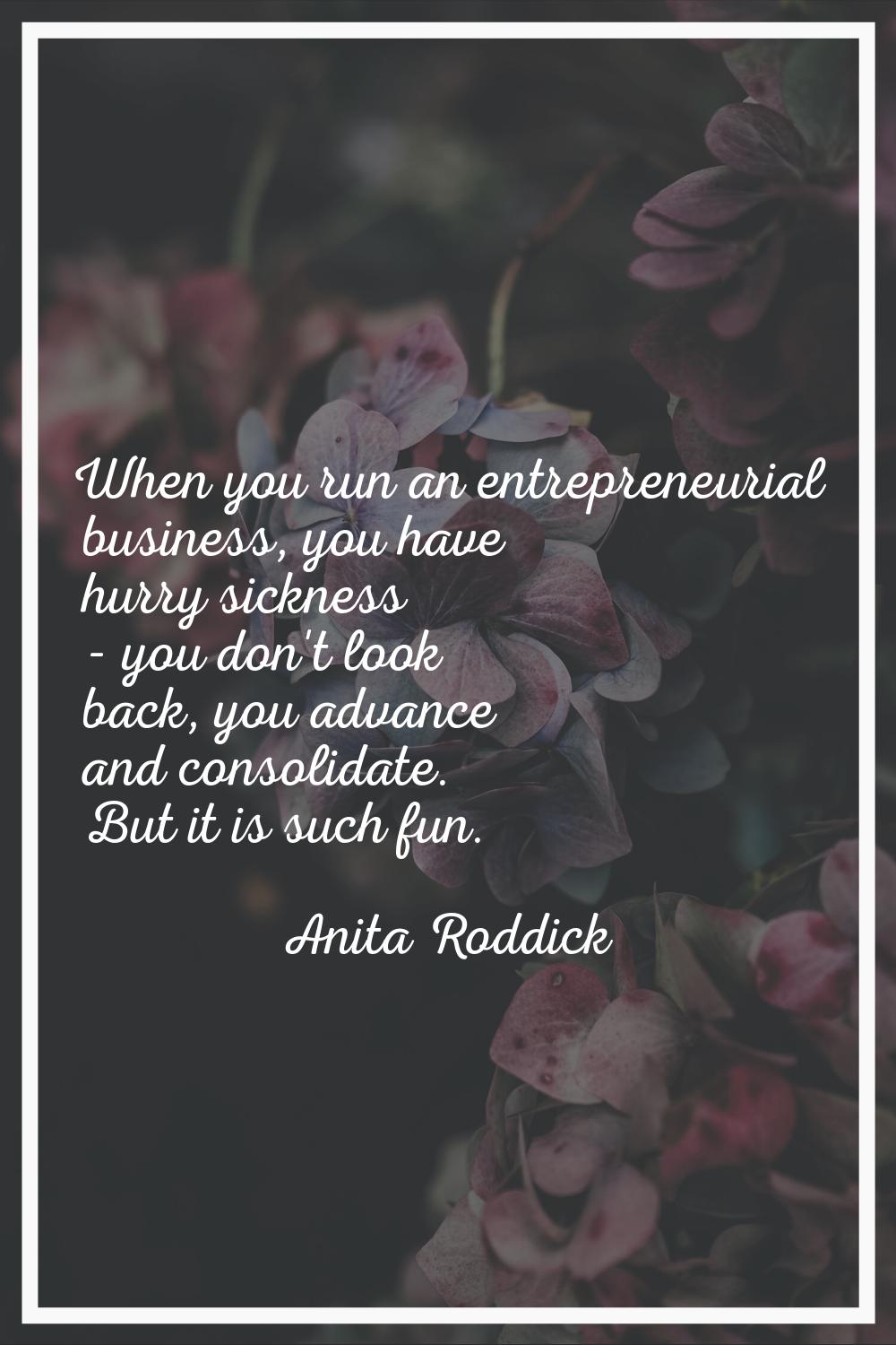 When you run an entrepreneurial business, you have hurry sickness - you don't look back, you advanc
