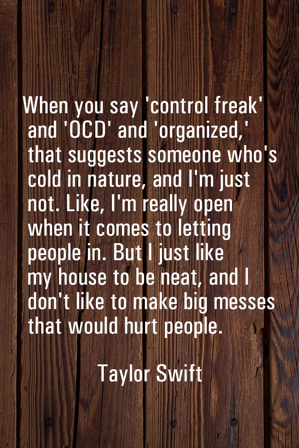 When you say 'control freak' and 'OCD' and 'organized,' that suggests someone who's cold in nature,