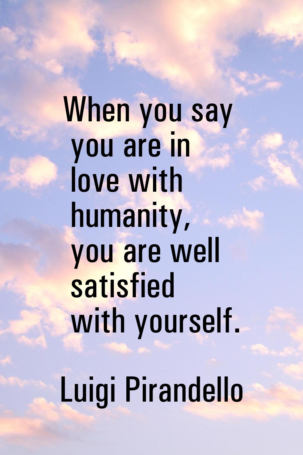 When you say you are in love with humanity, you are well satisfied with yourself.