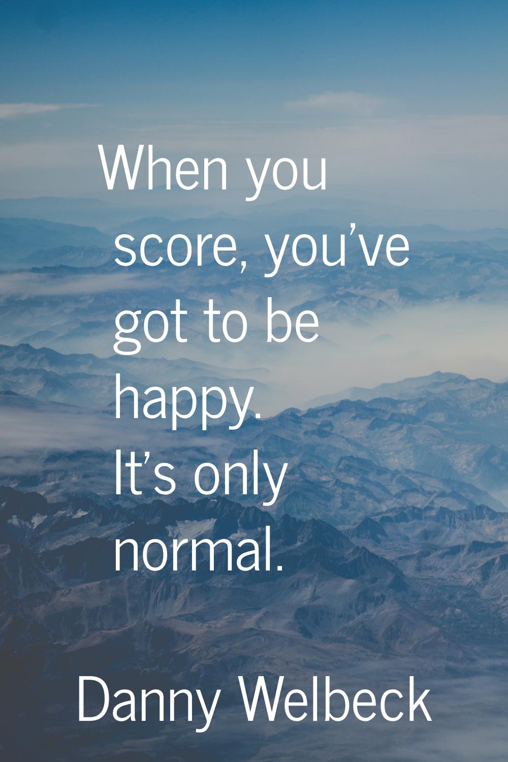 When you score, you've got to be happy. It's only normal.