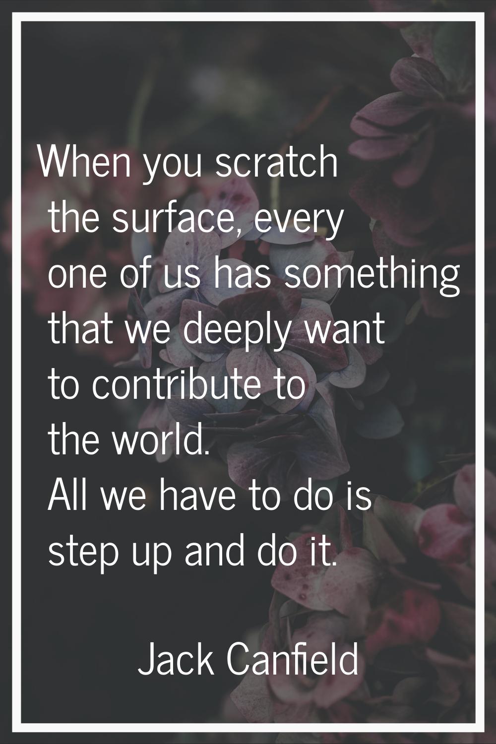 When you scratch the surface, every one of us has something that we deeply want to contribute to th