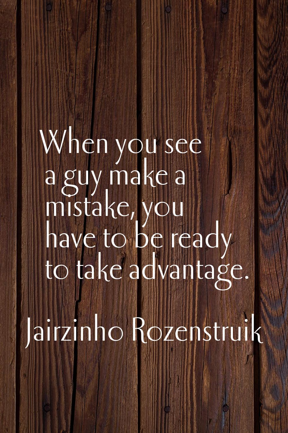 When you see a guy make a mistake, you have to be ready to take advantage.