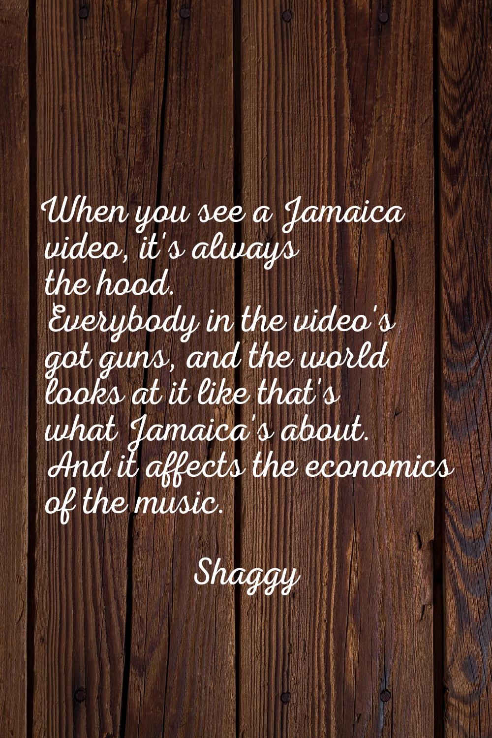 When you see a Jamaica video, it's always the hood. Everybody in the video's got guns, and the worl