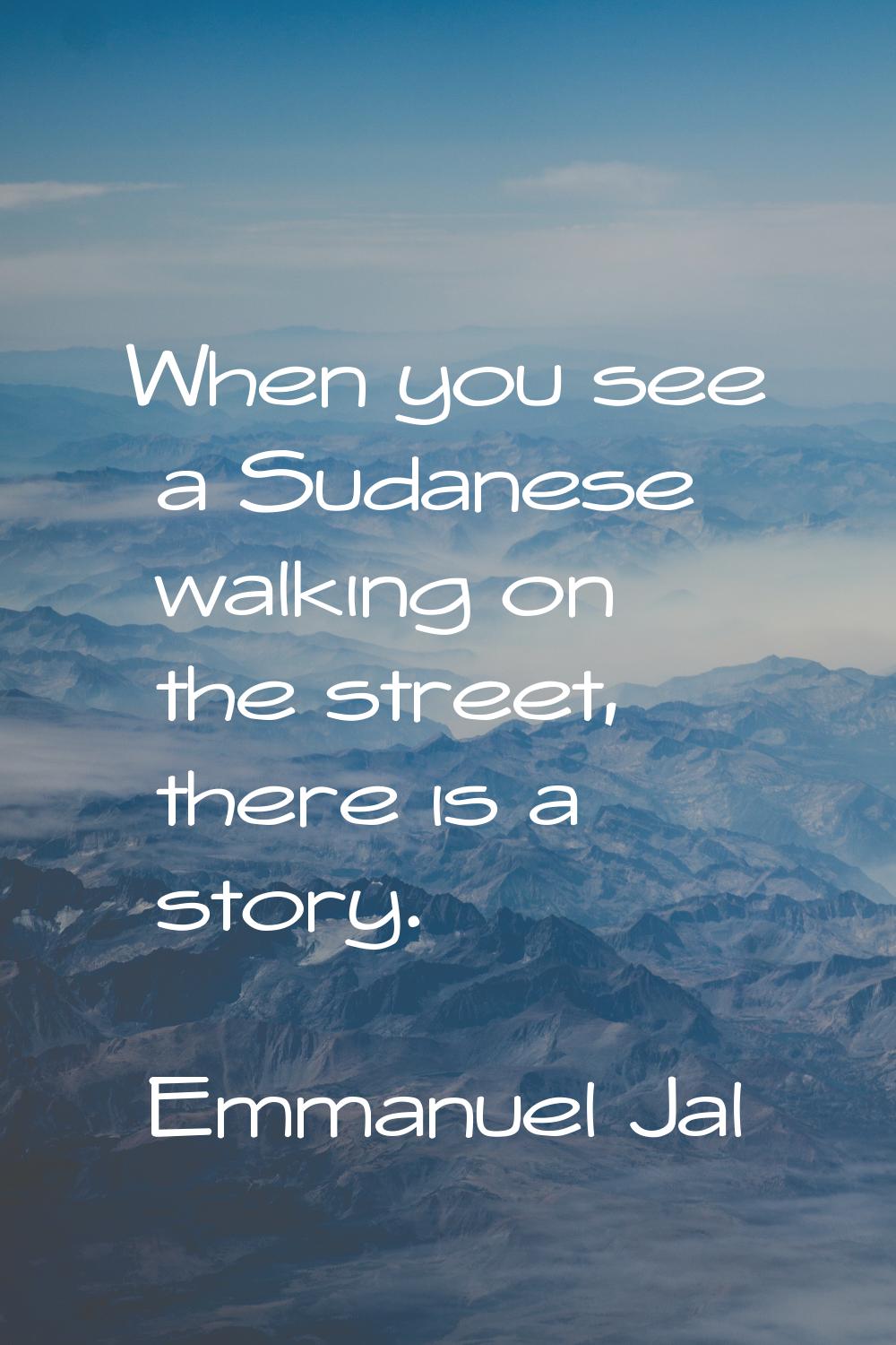 When you see a Sudanese walking on the street, there is a story.