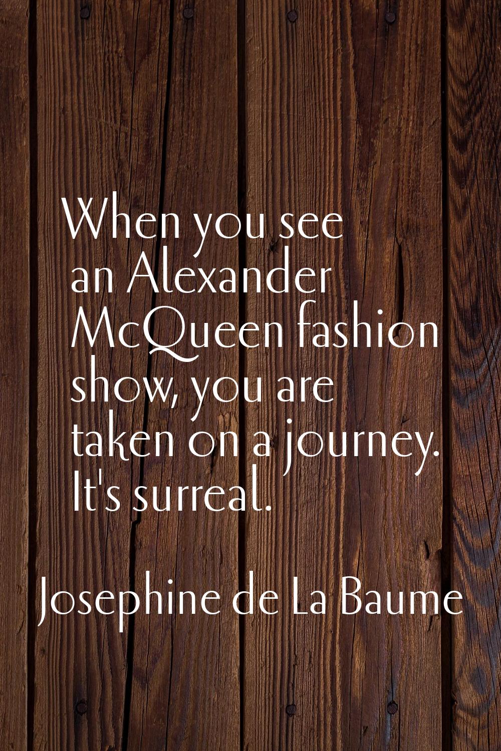 When you see an Alexander McQueen fashion show, you are taken on a journey. It's surreal.
