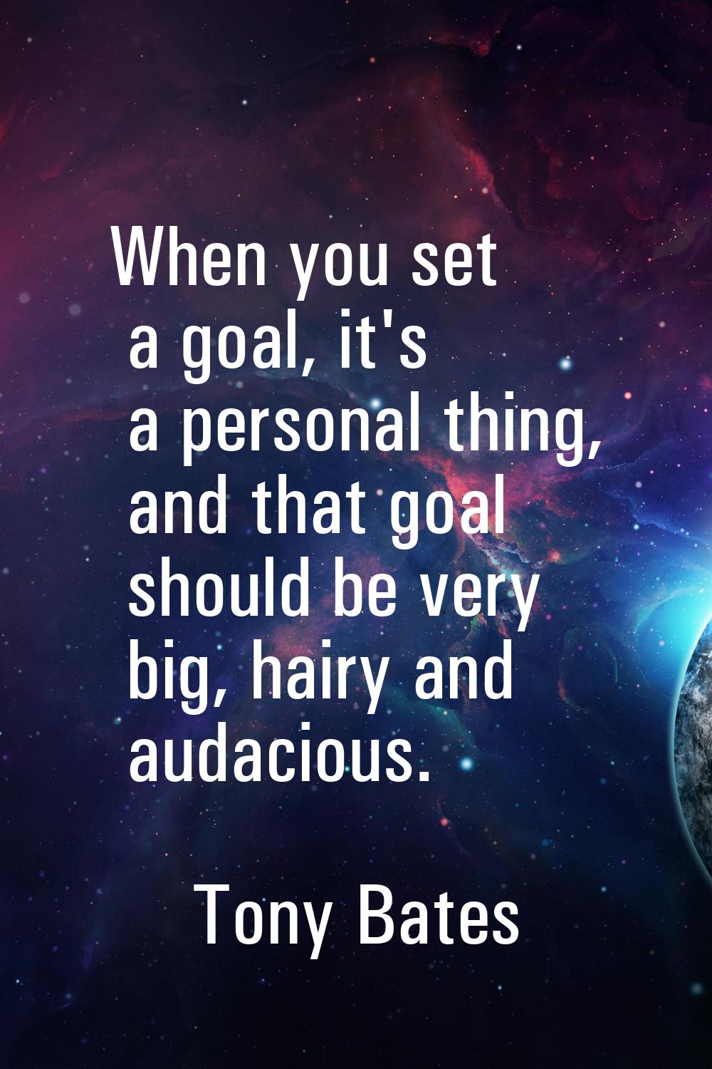 When you set a goal, it's a personal thing, and that goal should be very big, hairy and audacious.