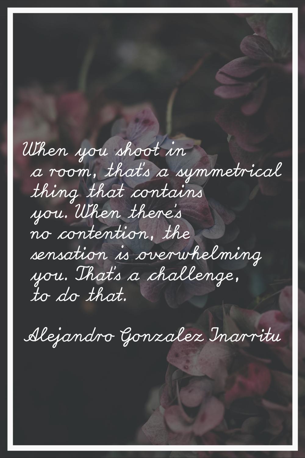 When you shoot in a room, that's a symmetrical thing that contains you. When there's no contention,