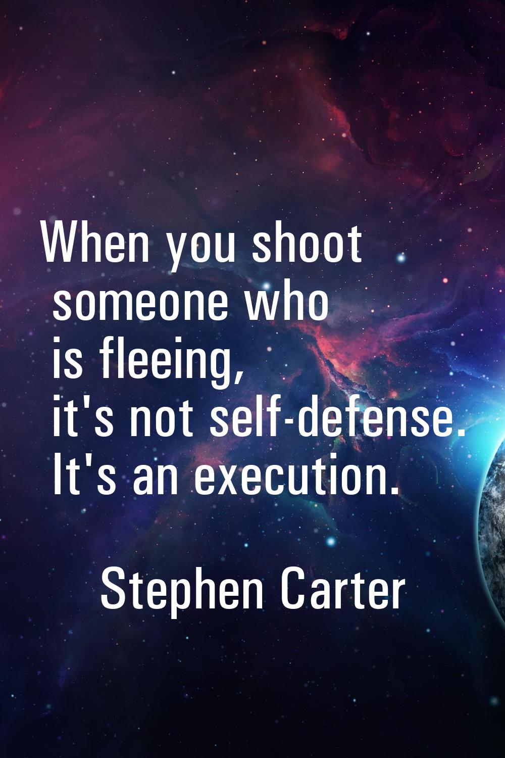 When you shoot someone who is fleeing, it's not self-defense. It's an execution.