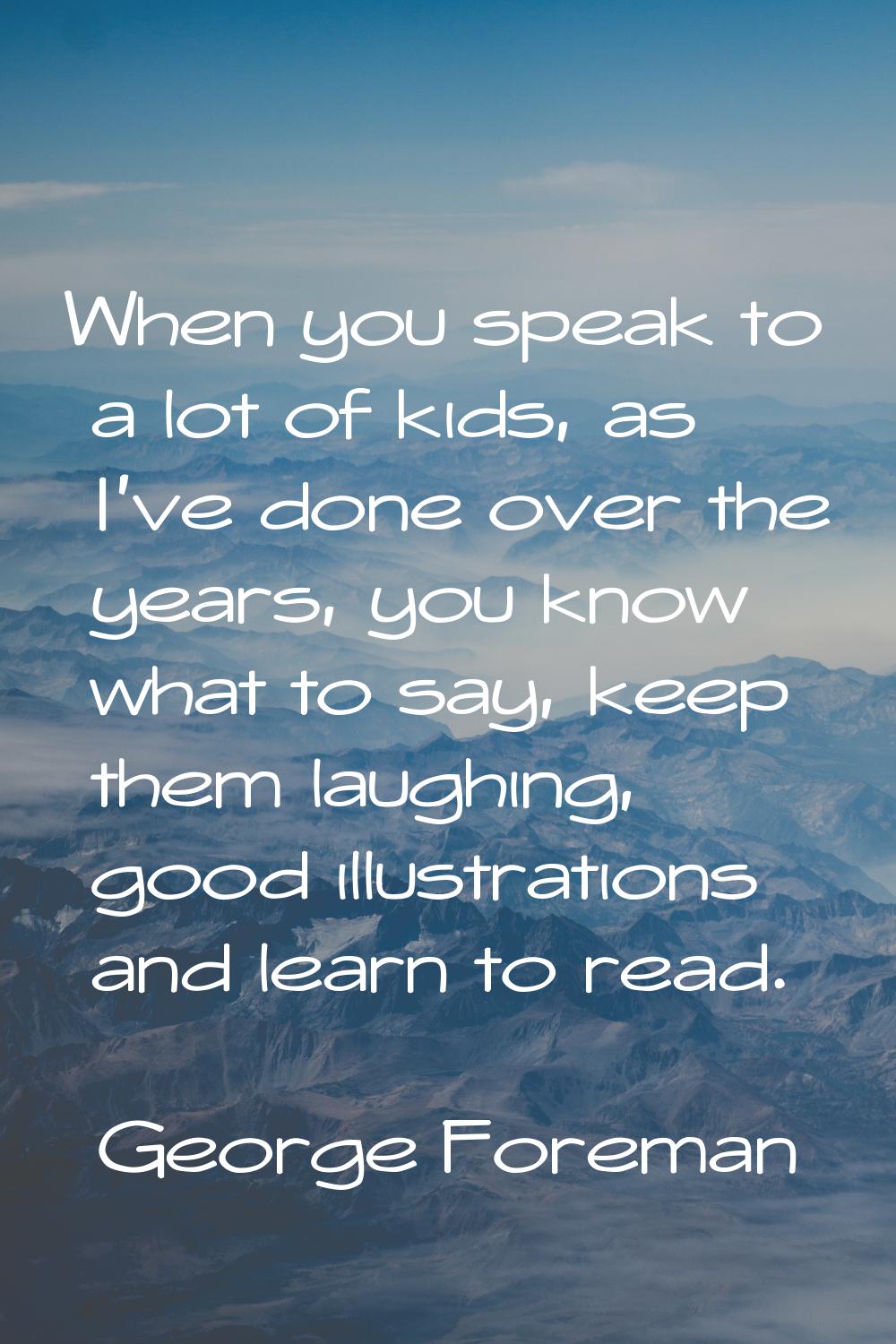 When you speak to a lot of kids, as I've done over the years, you know what to say, keep them laugh