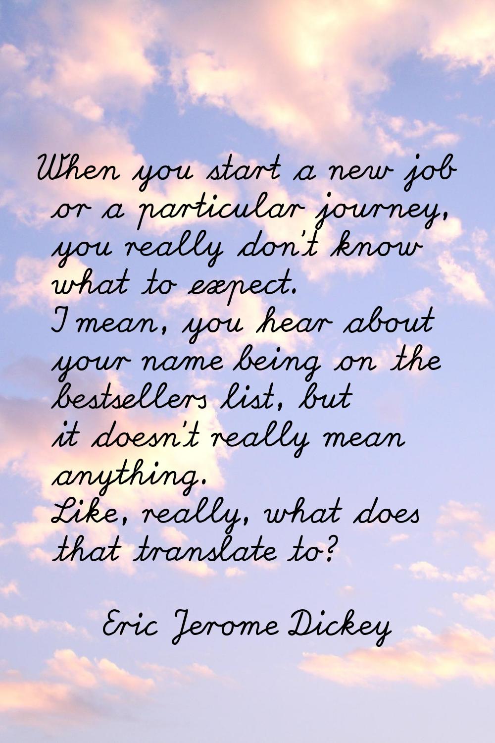 When you start a new job or a particular journey, you really don't know what to expect. I mean, you