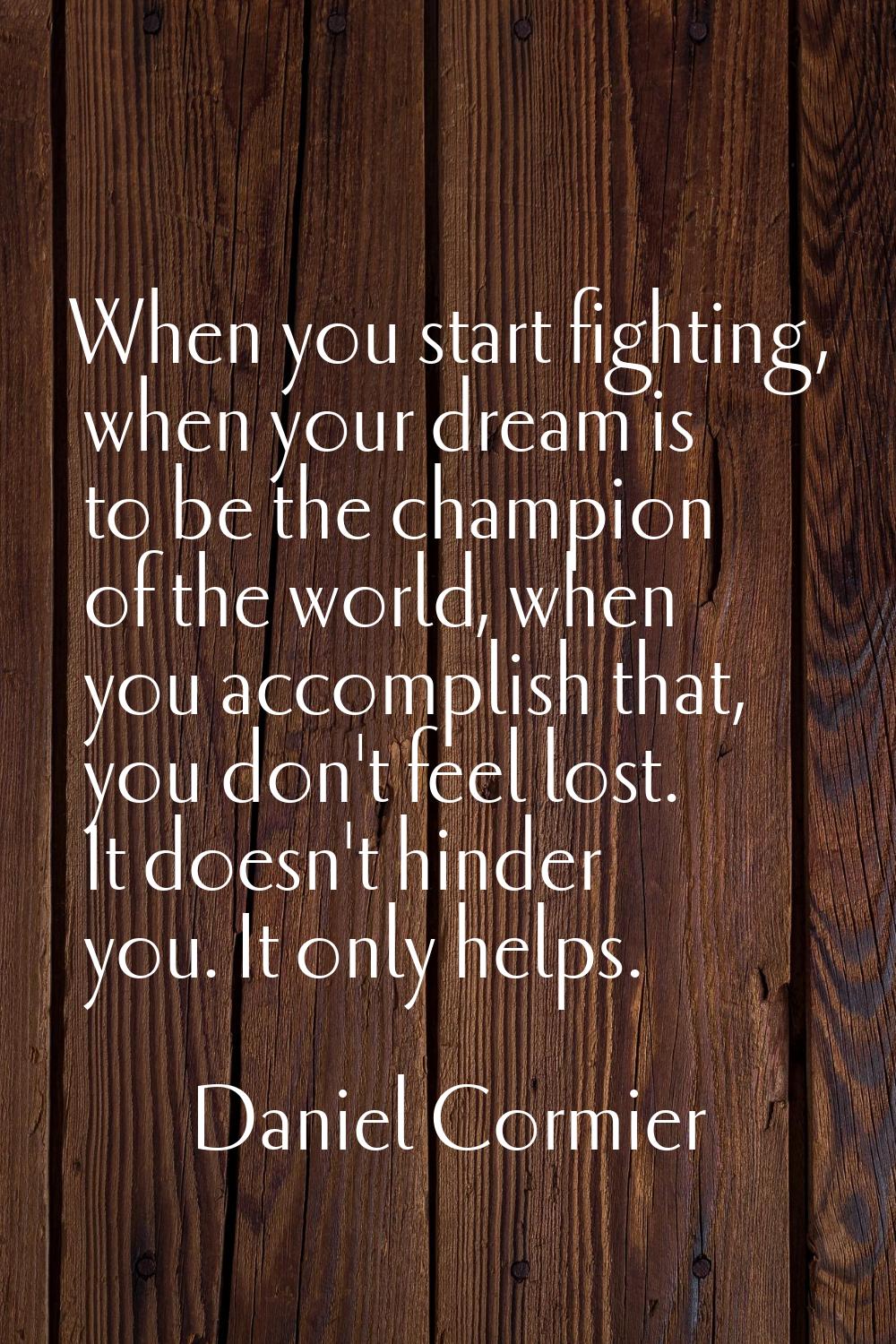When you start fighting, when your dream is to be the champion of the world, when you accomplish th