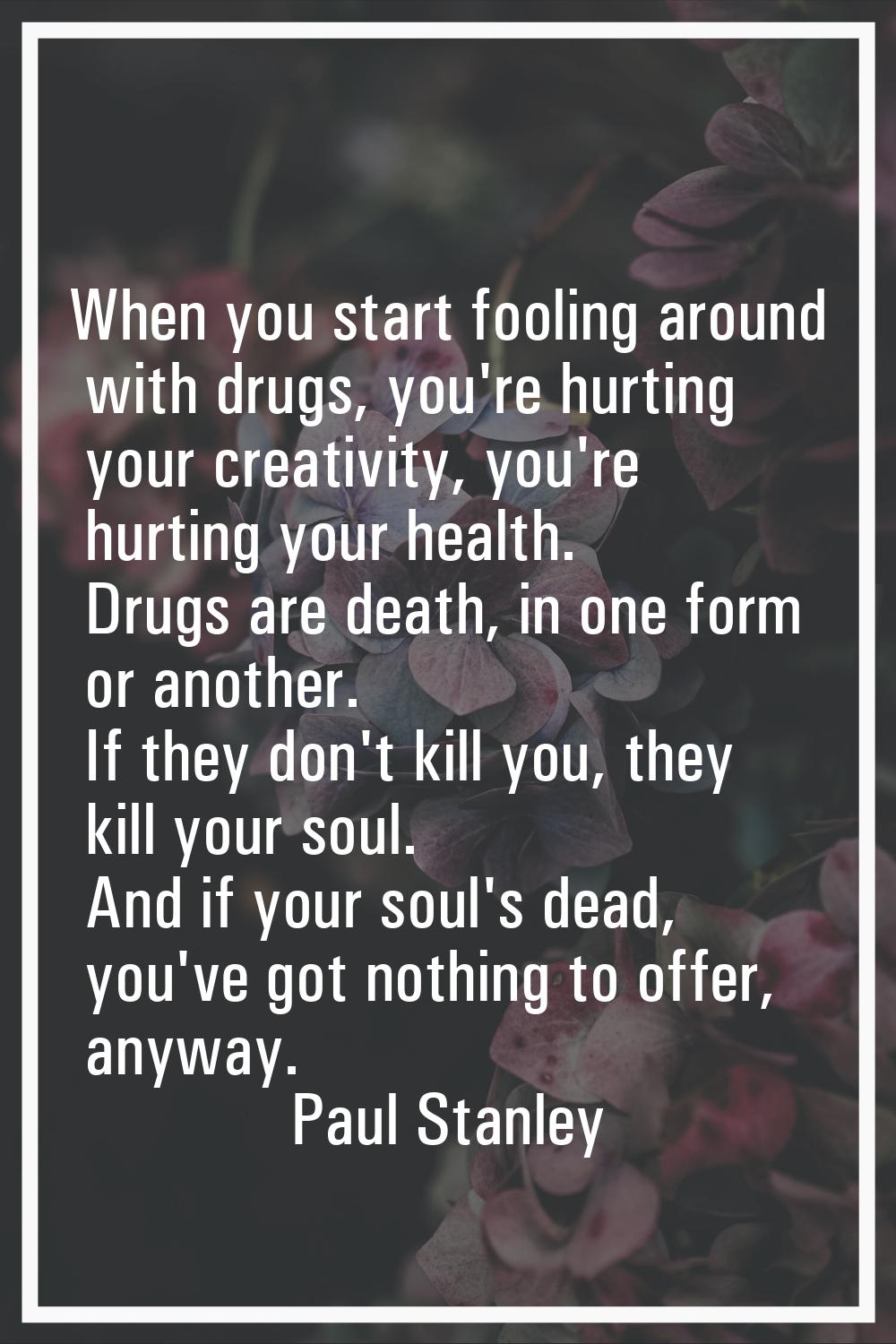 When you start fooling around with drugs, you're hurting your creativity, you're hurting your healt