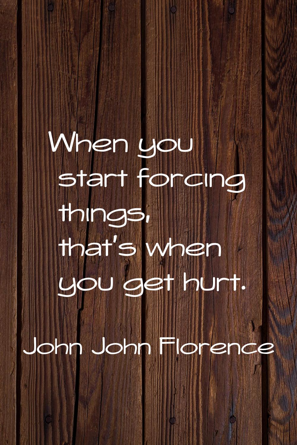 When you start forcing things, that's when you get hurt.