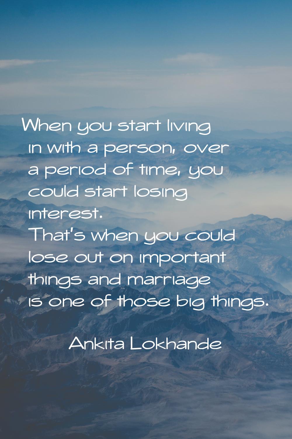 When you start living in with a person, over a period of time, you could start losing interest. Tha