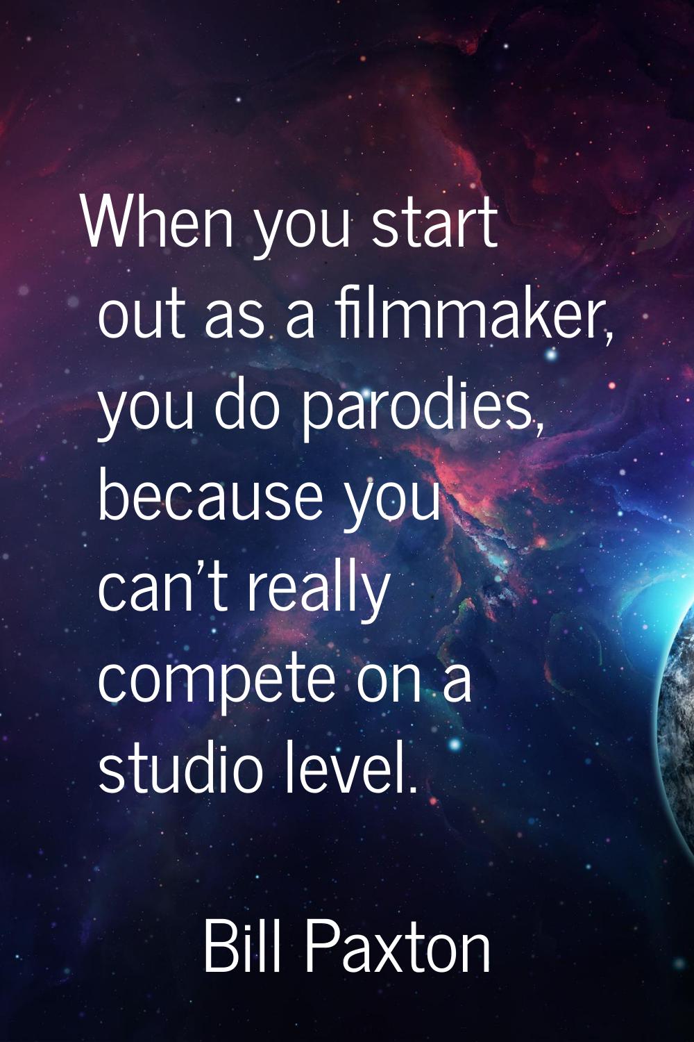 When you start out as a filmmaker, you do parodies, because you can't really compete on a studio le