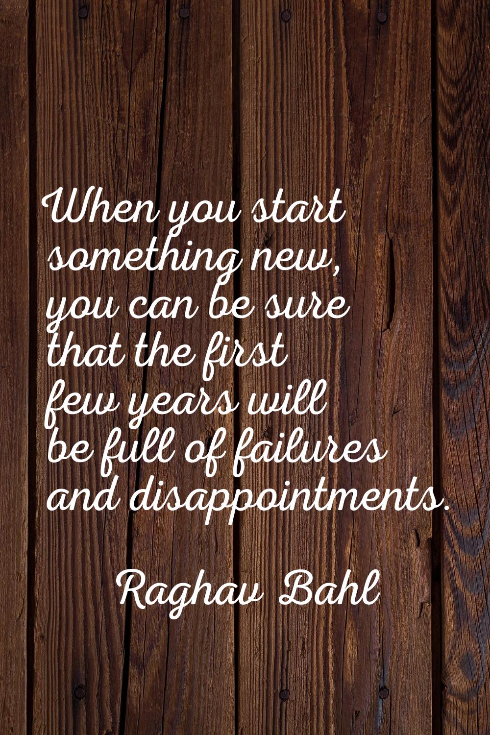 When you start something new, you can be sure that the first few years will be full of failures and