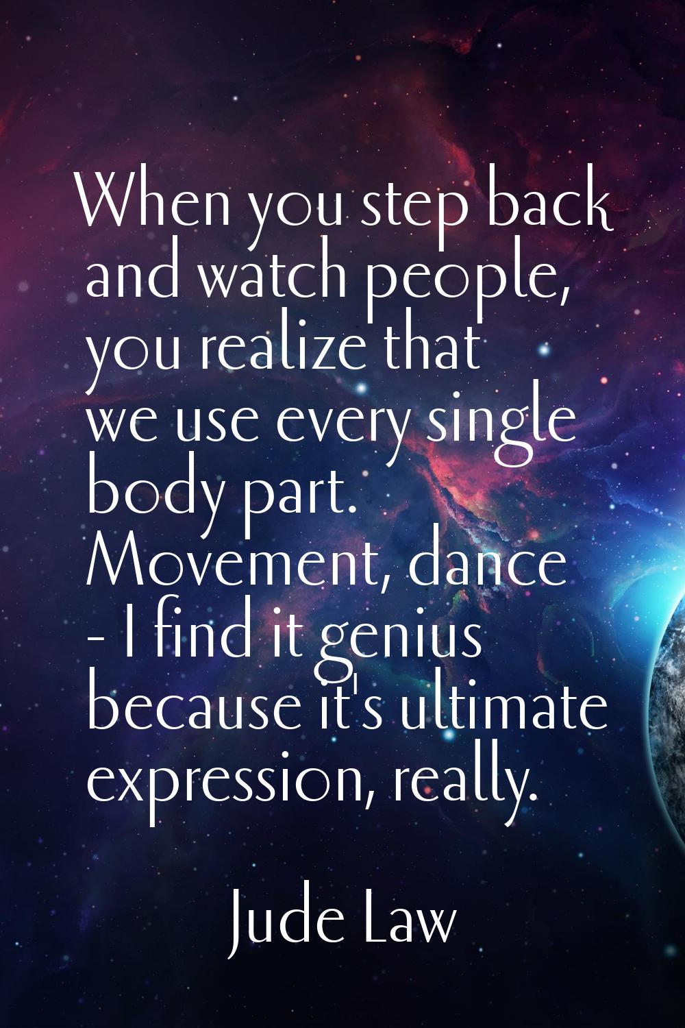 When you step back and watch people, you realize that we use every single body part. Movement, danc
