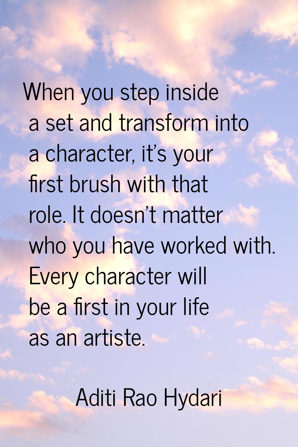 When you step inside a set and transform into a character, it's your first brush with that role. It