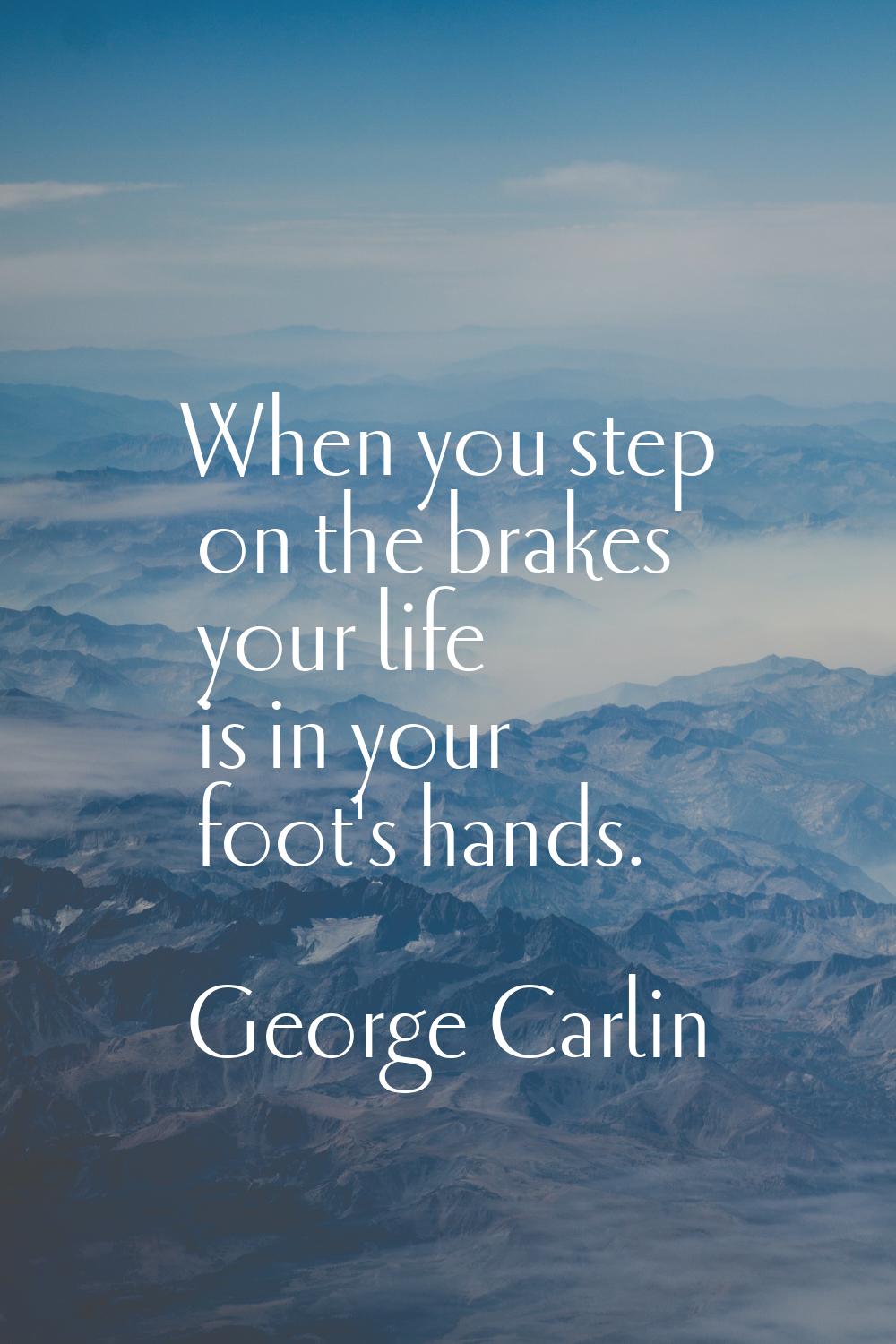 When you step on the brakes your life is in your foot's hands.
