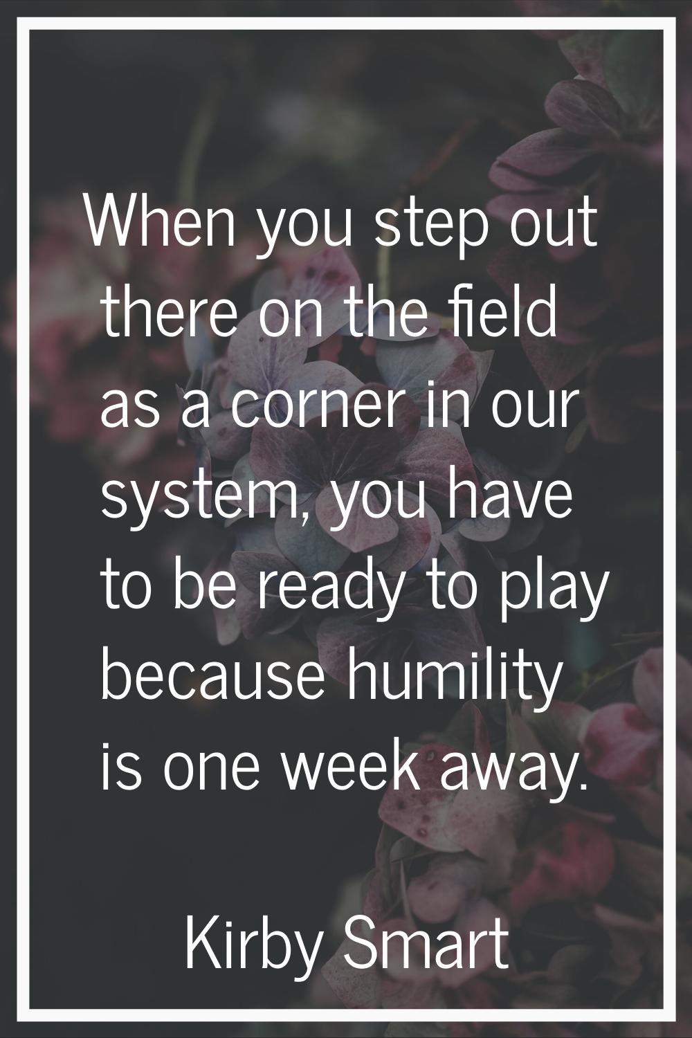 When you step out there on the field as a corner in our system, you have to be ready to play becaus