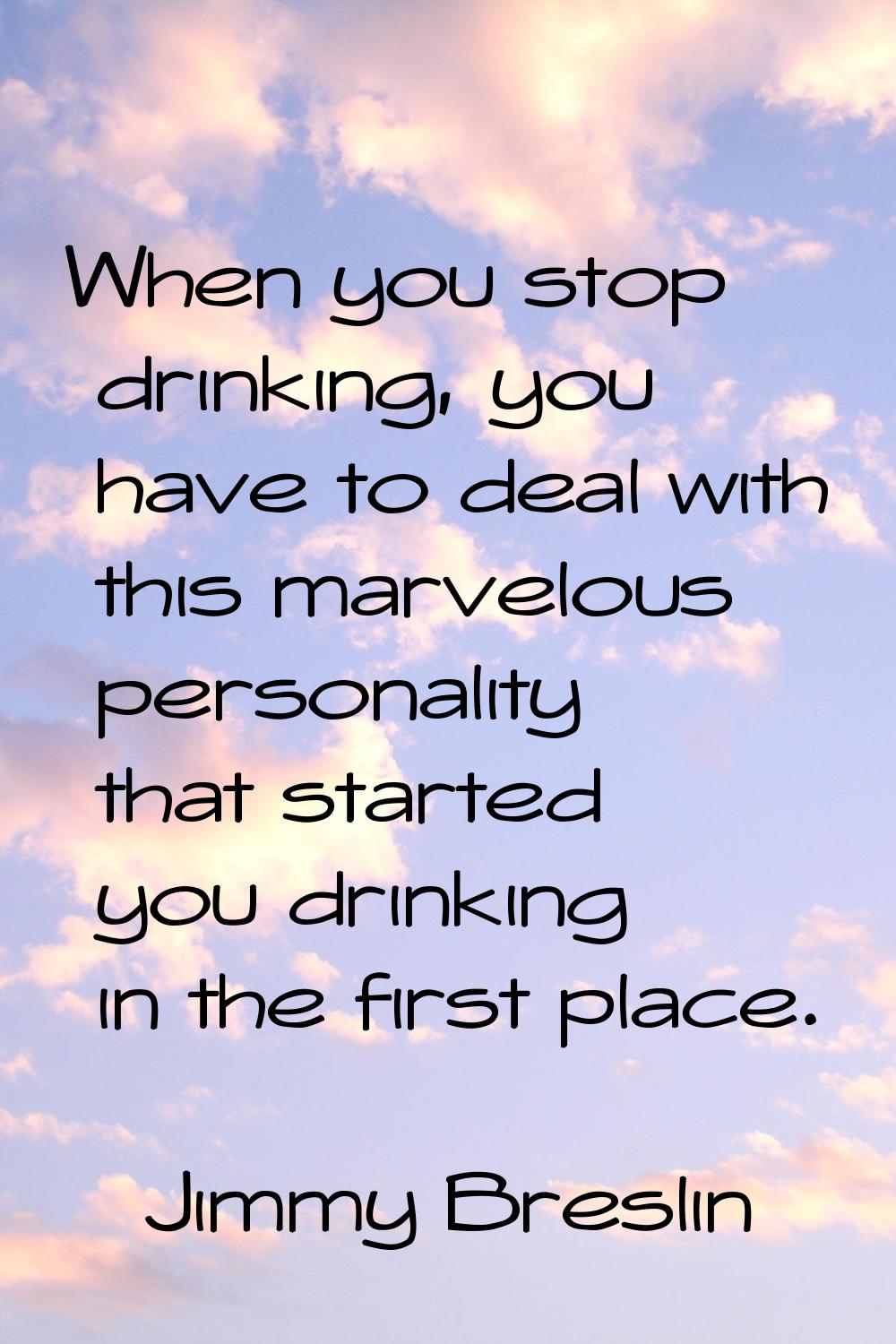 When you stop drinking, you have to deal with this marvelous personality that started you drinking 