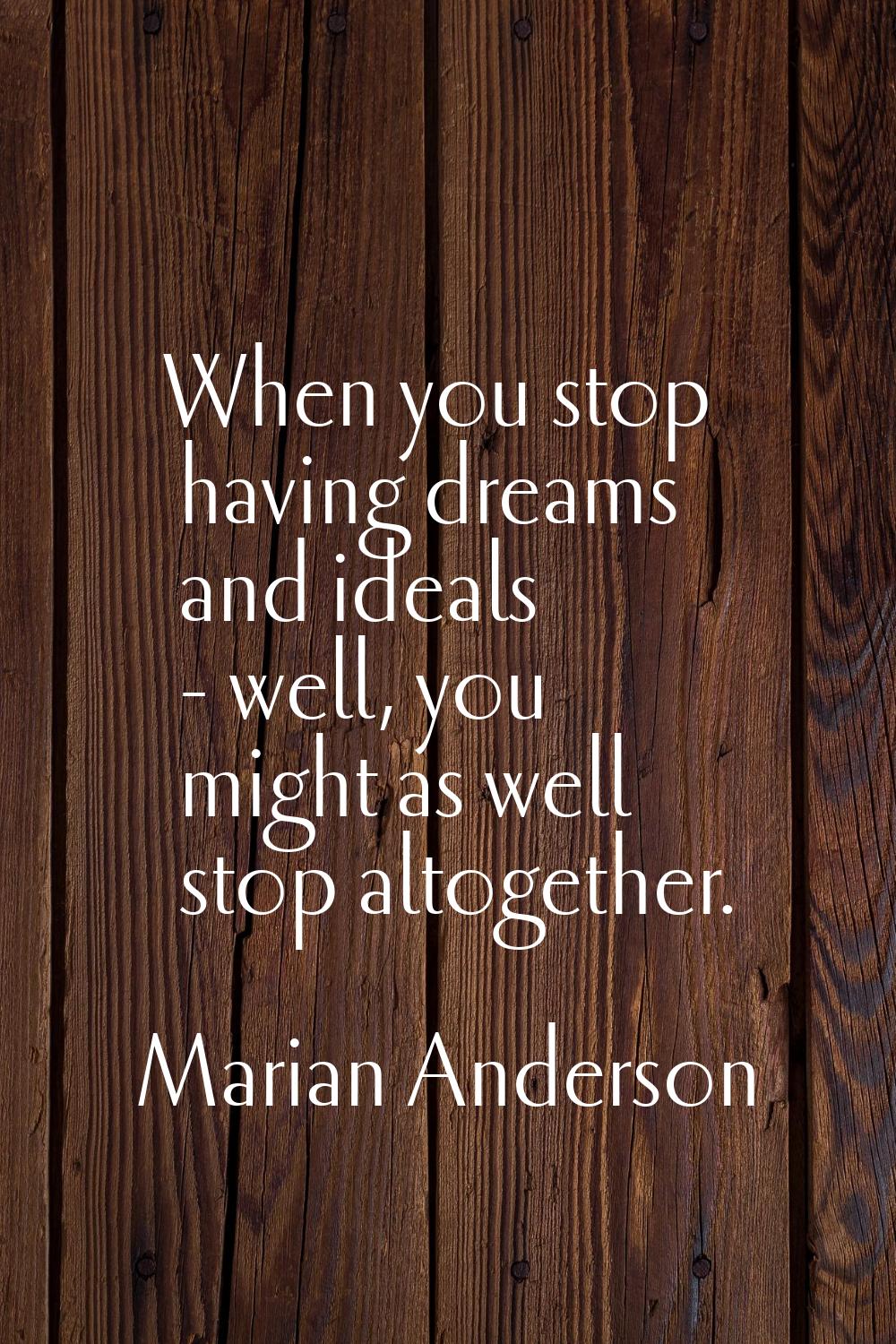 When you stop having dreams and ideals - well, you might as well stop altogether.