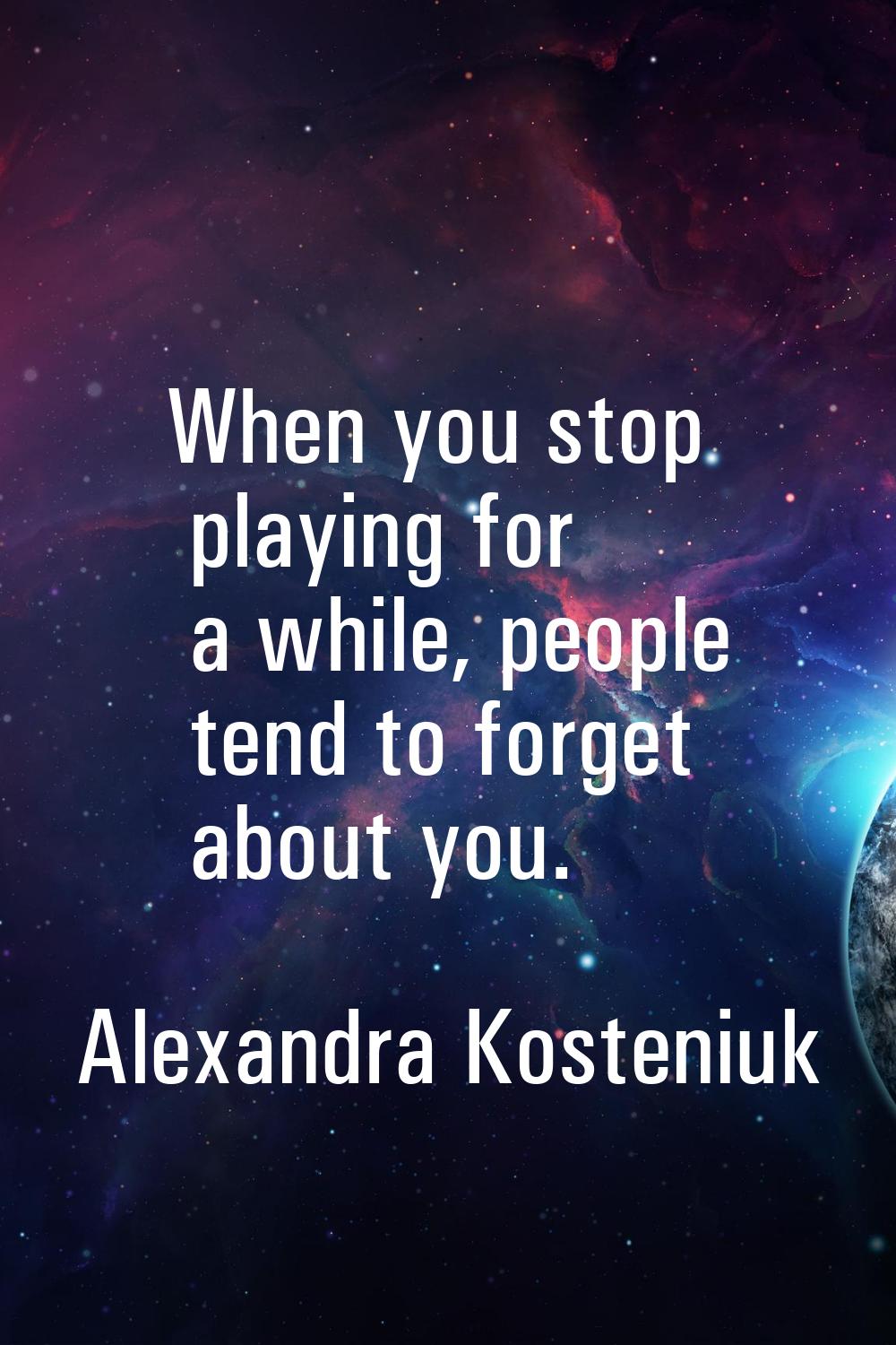 When you stop playing for a while, people tend to forget about you.