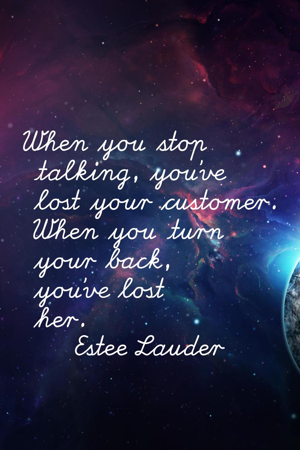 When you stop talking, you've lost your customer. When you turn your back, you've lost her.