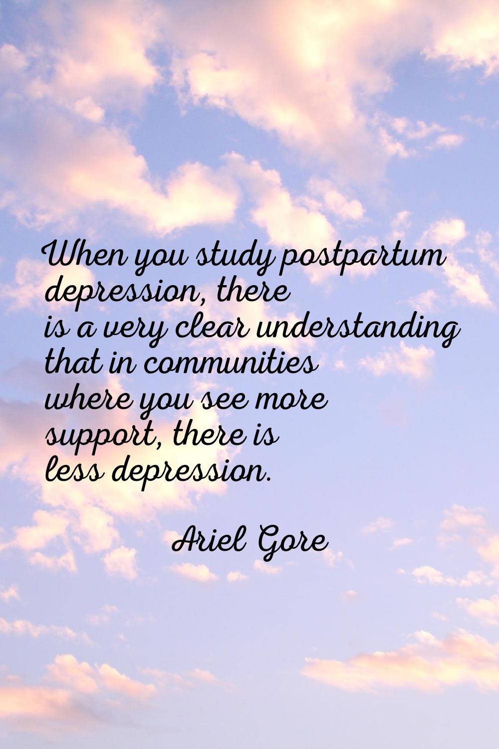 When you study postpartum depression, there is a very clear understanding that in communities where